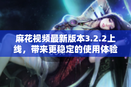 麻花视频最新版本3.2.2上线，带来更稳定的使用体验