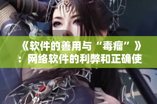 《软件的善用与“毒瘤”》：网络软件的利弊和正确使用方法