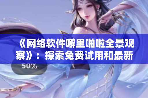 《网络软件噼里啪啦全景观察》：探索免费试用和最新软件发展趋势