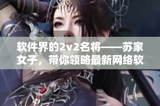 软件界的2v2名将——苏家女子，带你领略最新网络软件技术