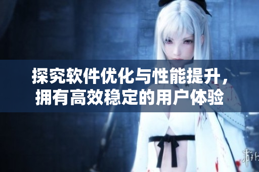 探究软件优化与性能提升，拥有高效稳定的用户体验