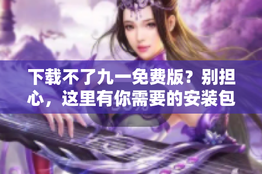 下载不了九一免费版？别担心，这里有你需要的安装包！