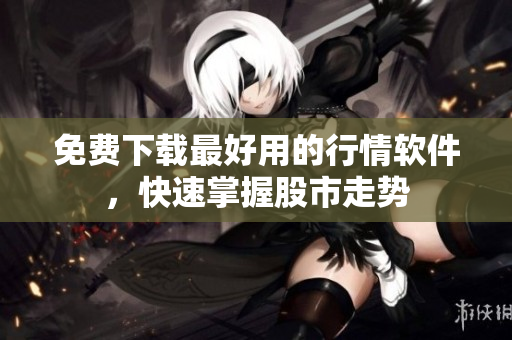 免费下载最好用的行情软件，快速掌握股市走势