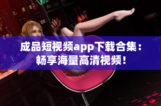 成品短视频app下载合集：畅享海量高清视频！