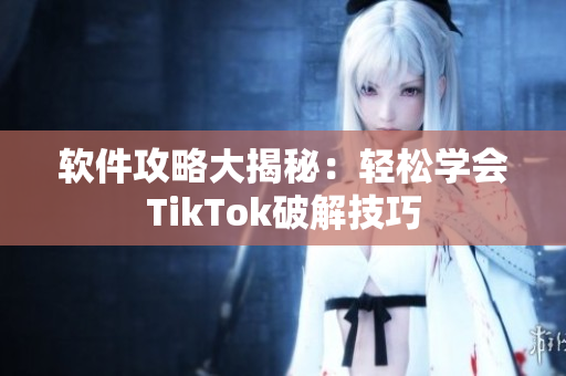 软件攻略大揭秘：轻松学会TikTok破解技巧