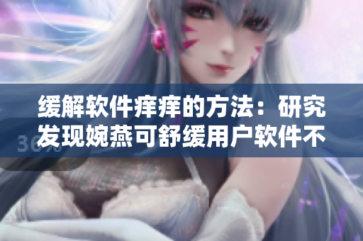 缓解软件痒痒的方法：研究发现婉燕可舒缓用户软件不适