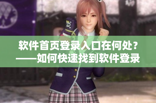 软件首页登录入口在何处？——如何快速找到软件登录页面