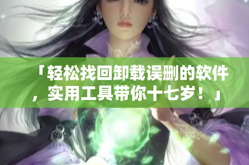 「轻松找回卸载误删的软件，实用工具带你十七岁！」