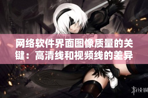 网络软件界面图像质量的关键：高清线和视频线的差异
