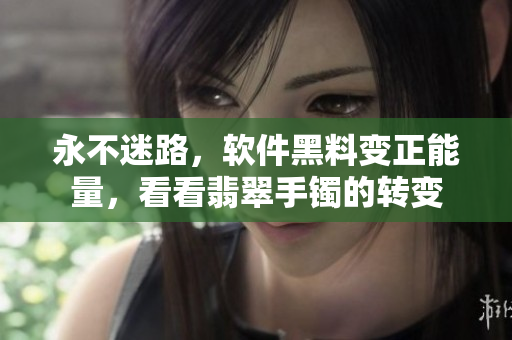 永不迷路，软件黑料变正能量，看看翡翠手镯的转变