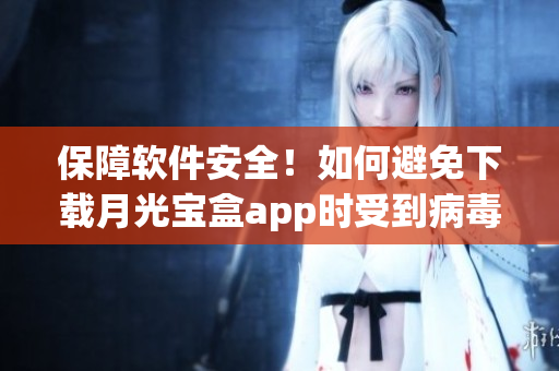保障软件安全！如何避免下载月光宝盒app时受到病毒攻击？