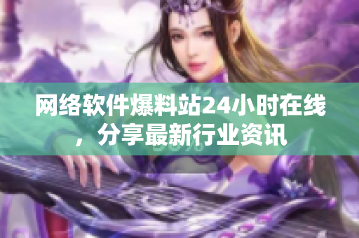 网络软件爆料站24小时在线，分享最新行业资讯