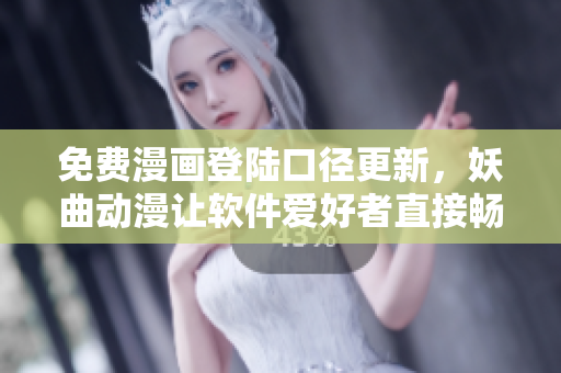 免费漫画登陆口径更新，妖曲动漫让软件爱好者直接畅享