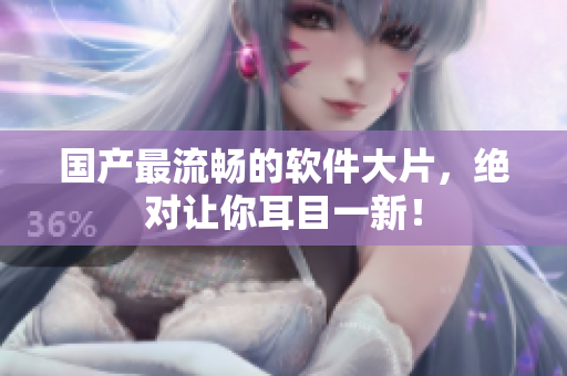 国产最流畅的软件大片，绝对让你耳目一新！