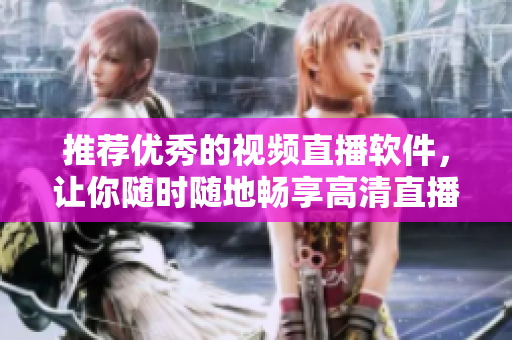 推荐优秀的视频直播软件，让你随时随地畅享高清直播体验