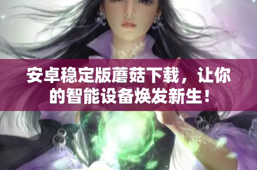 安卓稳定版蘑菇下载，让你的智能设备焕发新生！