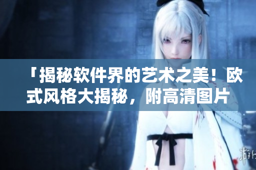 「揭秘软件界的艺术之美！欧式风格大揭秘，附高清图片素材」