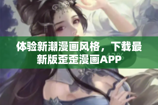 体验新潮漫画风格，下载最新版歪歪漫画APP