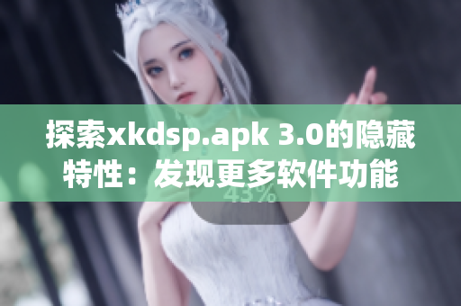 探索xkdsp.apk 3.0的隐藏特性：发现更多软件功能