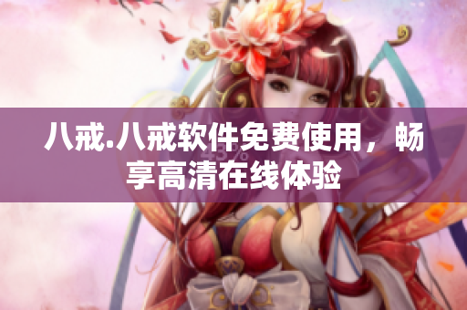 八戒.八戒软件免费使用，畅享高清在线体验