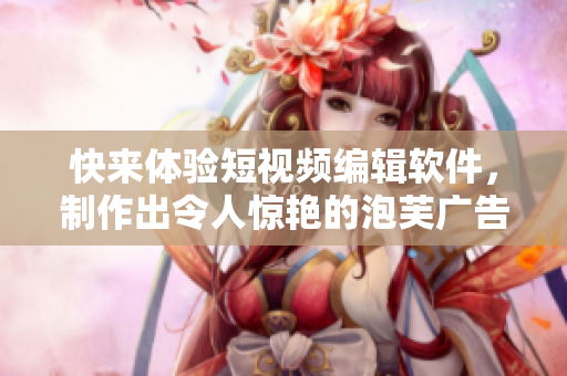 快来体验短视频编辑软件，制作出令人惊艳的泡芙广告！