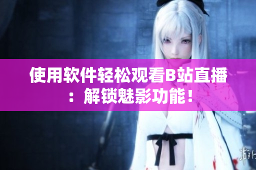 使用软件轻松观看B站直播：解锁魅影功能！