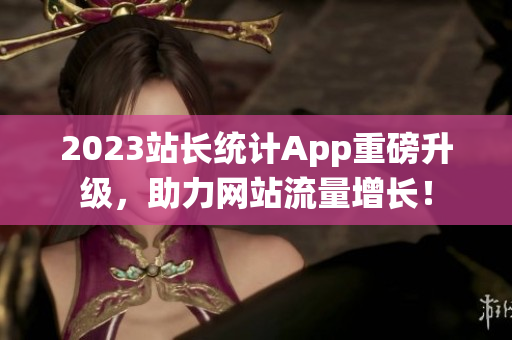 2023站长统计App重磅升级，助力网站流量增长！