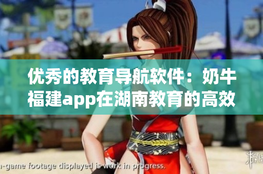 优秀的教育导航软件：奶牛福建app在湖南教育的高效应用