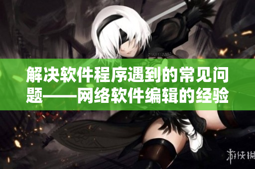 解决软件程序遇到的常见问题——网络软件编辑的经验分享