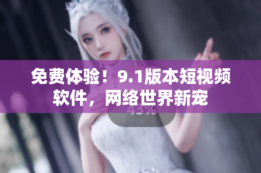 免费体验！9.1版本短视频软件，网络世界新宠