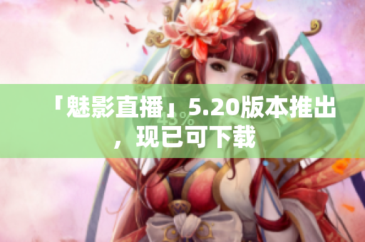 「魅影直播」5.20版本推出，现已可下载