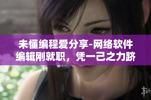 未懂编程爱分享-网络软件编辑刚就职，凭一己之力跻身龙榻巅峰