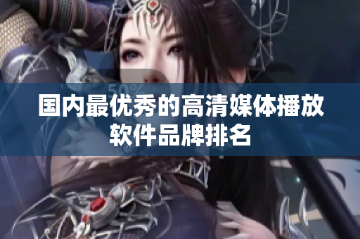 国内最优秀的高清媒体播放软件品牌排名