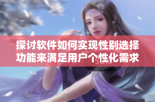 探讨软件如何实现性别选择功能来满足用户个性化需求