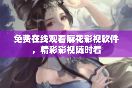 免费在线观看麻花影视软件，精彩影视随时看
