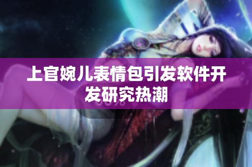 上官婉儿表情包引发软件开发研究热潮