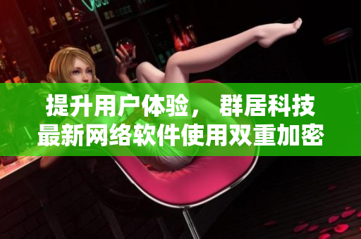 提升用户体验， 群居科技最新网络软件使用双重加密技术