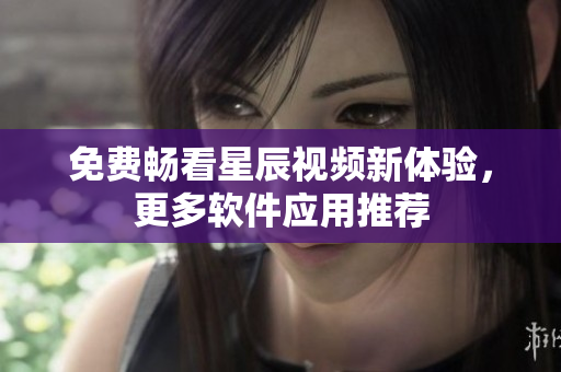 免费畅看星辰视频新体验，更多软件应用推荐