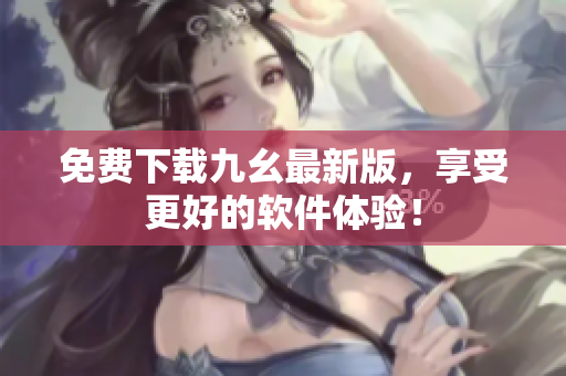 免费下载九幺最新版，享受更好的软件体验！