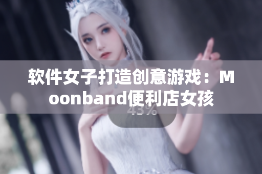 软件女子打造创意游戏：Moonband便利店女孩