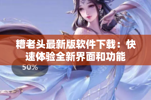 糟老头最新版软件下载：快速体验全新界面和功能