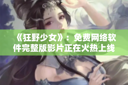 《狂野少女》：免费网络软件完整版影片正在火热上线