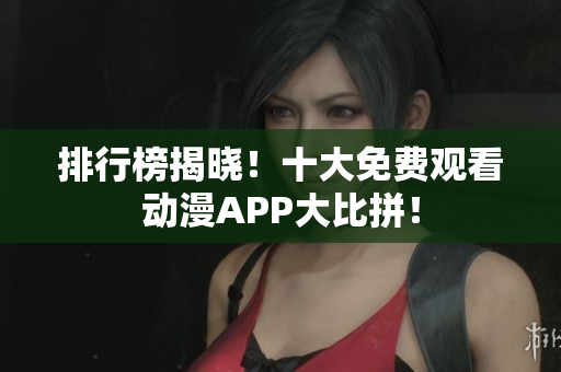 排行榜揭晓！十大免费观看动漫APP大比拼！