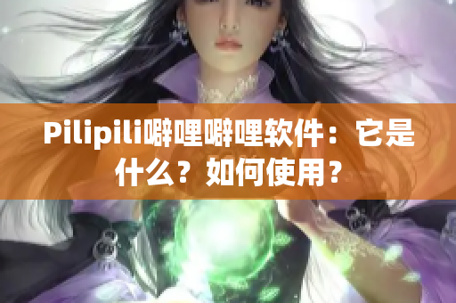 Pilipili噼哩噼哩软件：它是什么？如何使用？