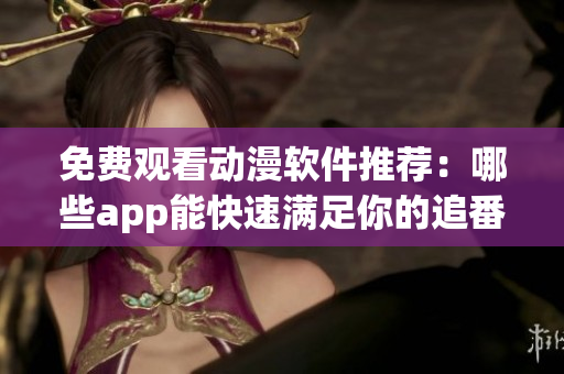 免费观看动漫软件推荐：哪些app能快速满足你的追番需求