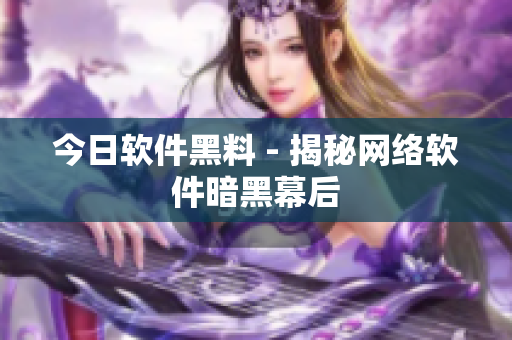 今日软件黑料 - 揭秘网络软件暗黑幕后
