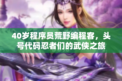 40岁程序员荒野编程客，头号代码忍者们的武侠之旅
