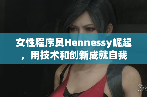 女性程序员Hennessy崛起，用技术和创新成就自我