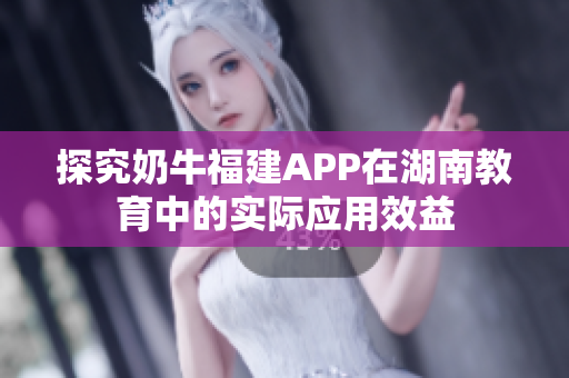 探究奶牛福建APP在湖南教育中的实际应用效益