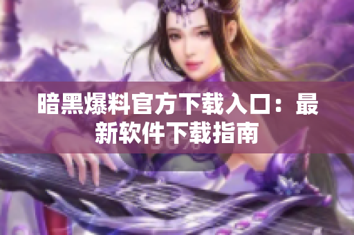 暗黑爆料官方下载入口：最新软件下载指南